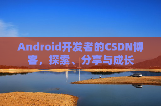Android开发者的CSDN博客,探索、分享与成长